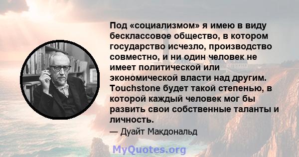 Под «социализмом» я имею в виду бесклассовое общество, в котором государство исчезло, производство совместно, и ни один человек не имеет политической или экономической власти над другим. Touchstone будет такой степенью, 