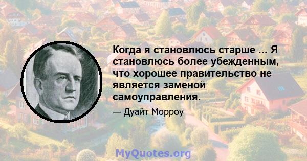 Когда я становлюсь старше ... Я становлюсь более убежденным, что хорошее правительство не является заменой самоуправления.