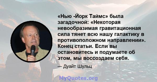 «Нью -Йорк Таймс» была загадочной: «Некоторая невообразимая гравитационная сила тянет всю нашу галактику в противоположном направлении». Конец статьи. Если вы остановитесь и подумаете об этом, мы воссоздаем себя.