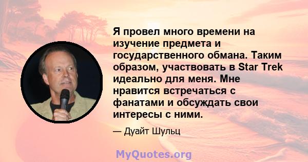 Я провел много времени на изучение предмета и государственного обмана. Таким образом, участвовать в Star Trek идеально для меня. Мне нравится встречаться с фанатами и обсуждать свои интересы с ними.