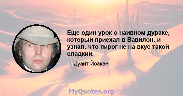 Еще один урок о наивном дураке, который приехал в Вавилон, и узнал, что пирог не на вкус такой сладкий.