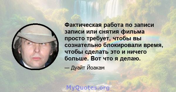 Фактическая работа по записи записи или снятия фильма просто требует, чтобы вы сознательно блокировали время, чтобы сделать это и ничего больше. Вот что я делаю.