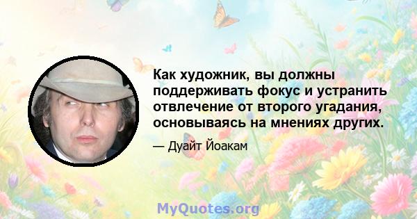 Как художник, вы должны поддерживать фокус и устранить отвлечение от второго угадания, основываясь на мнениях других.