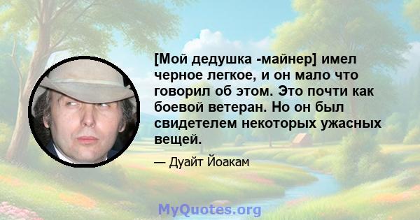 [Мой дедушка -майнер] имел черное легкое, и он мало что говорил об этом. Это почти как боевой ветеран. Но он был свидетелем некоторых ужасных вещей.