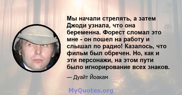 Мы начали стрелять, а затем Джоди узнала, что она беременна. Форест сломал это мне - он пошел на работу и слышал по радио! Казалось, что фильм был обречен. Но, как и эти персонажи, на этом пути было игнорирование всех