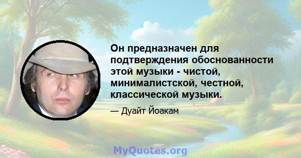 Он предназначен для подтверждения обоснованности этой музыки - чистой, минималистской, честной, классической музыки.