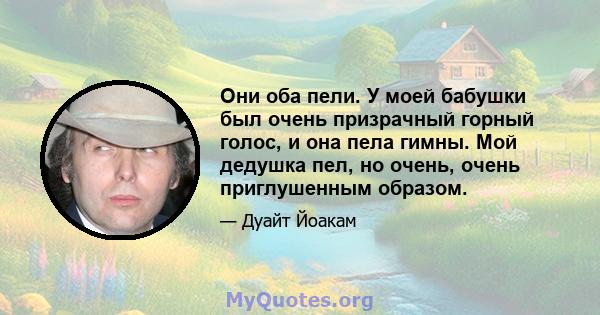 Они оба пели. У моей бабушки был очень призрачный горный голос, и она пела гимны. Мой дедушка пел, но очень, очень приглушенным образом.