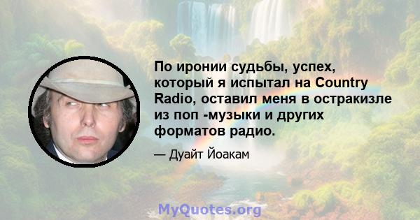 По иронии судьбы, успех, который я испытал на Country Radio, оставил меня в остракизле из поп -музыки и других форматов радио.