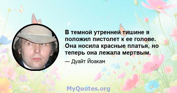 В темной утренней тишине я положил пистолет к ее голове. Она носила красные платья, но теперь она лежала мертвым.