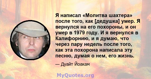 Я написал «Молитва шахтера» после того, как [дедушка] умер. Я вернулся на его похороны, и он умер в 1979 году. И я вернулся в Калифорнию, и я думаю, что через пару недель после того, как эта похорона написала эту песню, 