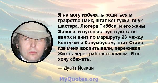 Я не могу избежать родиться в графстве Пайк, штат Кентукки, внук шахтера, Лютера Тиббса, и его жены Эрлена, и путешествуя в детстве вверх и вниз по маршруту 23 между Кентукки и Колумбусом, штат Огайо, где меня