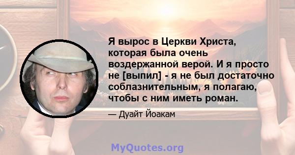 Я вырос в Церкви Христа, которая была очень воздержанной верой. И я просто не [выпил] - я не был достаточно соблазнительным, я полагаю, чтобы с ним иметь роман.