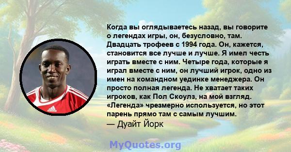 Когда вы оглядываетесь назад, вы говорите о легендах игры, он, безусловно, там. Двадцать трофеев с 1994 года. Он, кажется, становится все лучше и лучше. Я имел честь играть вместе с ним. Четыре года, которые я играл