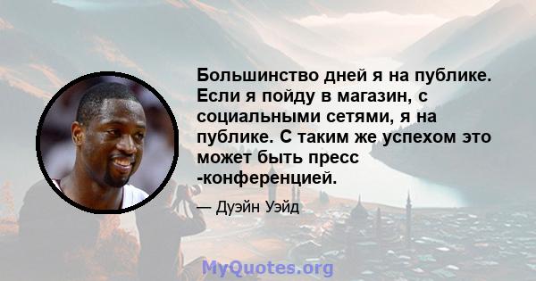 Большинство дней я на публике. Если я пойду в магазин, с социальными сетями, я на публике. С таким же успехом это может быть пресс -конференцией.