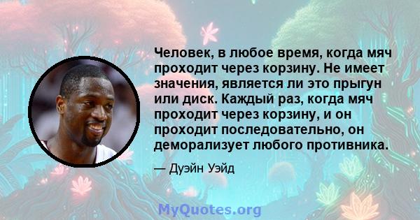 Человек, в любое время, когда мяч проходит через корзину. Не имеет значения, является ли это прыгун или диск. Каждый раз, когда мяч проходит через корзину, и он проходит последовательно, он деморализует любого