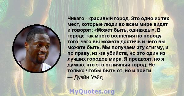 Чикаго - красивый город. Это одно из тех мест, которые люди во всем мире видят и говорят: «Может быть, однажды». В городе так много волнения по поводу того, чего вы можете достичь и чего вы можете быть. Мы получаем эту