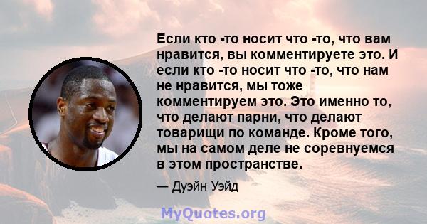 Если кто -то носит что -то, что вам нравится, вы комментируете это. И если кто -то носит что -то, что нам не нравится, мы тоже комментируем это. Это именно то, что делают парни, что делают товарищи по команде. Кроме