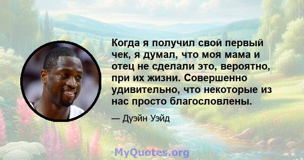 Когда я получил свой первый чек, я думал, что моя мама и отец не сделали это, вероятно, при их жизни. Совершенно удивительно, что некоторые из нас просто благословлены.