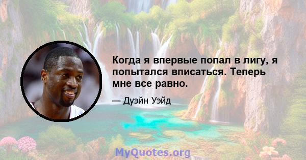 Когда я впервые попал в лигу, я попытался вписаться. Теперь мне все равно.