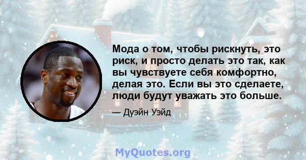 Мода о том, чтобы рискнуть, это риск, и просто делать это так, как вы чувствуете себя комфортно, делая это. Если вы это сделаете, люди будут уважать это больше.