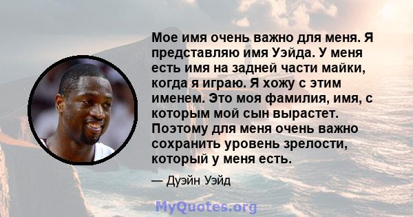 Мое имя очень важно для меня. Я представляю имя Уэйда. У меня есть имя на задней части майки, когда я играю. Я хожу с этим именем. Это моя фамилия, имя, с которым мой сын вырастет. Поэтому для меня очень важно сохранить 