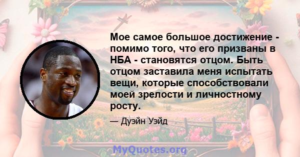 Мое самое большое достижение - помимо того, что его призваны в НБА - становятся отцом. Быть отцом заставила меня испытать вещи, которые способствовали моей зрелости и личностному росту.