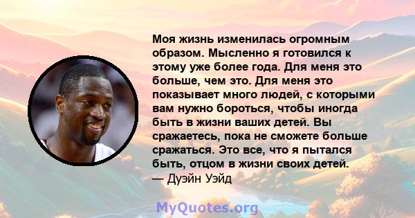 Моя жизнь изменилась огромным образом. Мысленно я готовился к этому уже более года. Для меня это больше, чем это. Для меня это показывает много людей, с которыми вам нужно бороться, чтобы иногда быть в жизни ваших