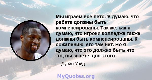 Мы играем все лето. Я думаю, что ребята должны быть компенсированы. Так же, как я думаю, что игроки колледжа также должны быть компенсированы. К сожалению, его там нет. Но я думаю, что это должно быть что -то, вы