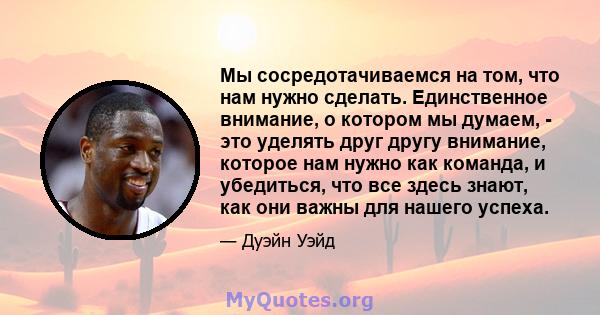 Мы сосредотачиваемся на том, что нам нужно сделать. Единственное внимание, о котором мы думаем, - это уделять друг другу внимание, которое нам нужно как команда, и убедиться, что все здесь знают, как они важны для