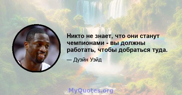 Никто не знает, что они станут чемпионами - вы должны работать, чтобы добраться туда.