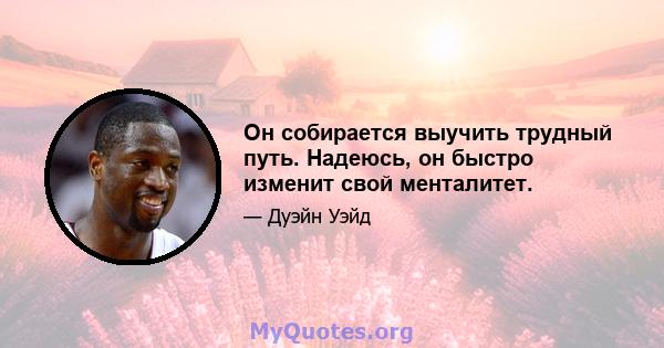 Он собирается выучить трудный путь. Надеюсь, он быстро изменит свой менталитет.