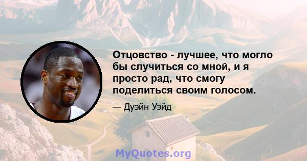 Отцовство - лучшее, что могло бы случиться со мной, и я просто рад, что смогу поделиться своим голосом.