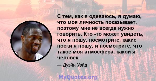 С тем, как я одеваюсь, я думаю, что моя личность показывает, поэтому мне не всегда нужно говорить. Кто -то может увидеть, что я ношу, посмотрите, какие носки я ношу, и посмотрите, что такое моя атмосфера, какой я