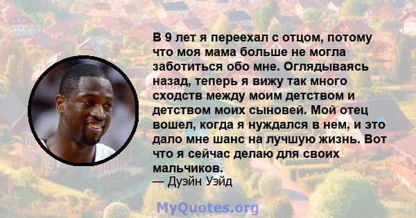 В 9 лет я переехал с отцом, потому что моя мама больше не могла заботиться обо мне. Оглядываясь назад, теперь я вижу так много сходств между моим детством и детством моих сыновей. Мой отец вошел, когда я нуждался в нем, 