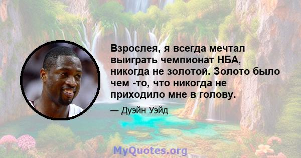 Взрослея, я всегда мечтал выиграть чемпионат НБА, никогда не золотой. Золото было чем -то, что никогда не приходило мне в голову.