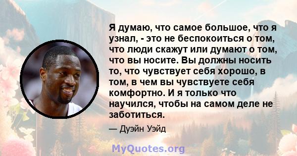 Я думаю, что самое большое, что я узнал, - это не беспокоиться о том, что люди скажут или думают о том, что вы носите. Вы должны носить то, что чувствует себя хорошо, в том, в чем вы чувствуете себя комфортно. И я