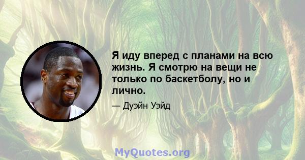 Я иду вперед с планами на всю жизнь. Я смотрю на вещи не только по баскетболу, но и лично.