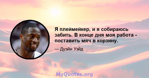 Я плеймейкер, и я собираюсь забить. В конце дня моя работа - поставить мяч в корзину.