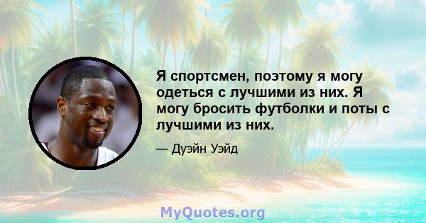 Я спортсмен, поэтому я могу одеться с лучшими из них. Я могу бросить футболки и поты с лучшими из них.