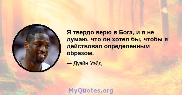 Я твердо верю в Бога, и я не думаю, что он хотел бы, чтобы я действовал определенным образом.