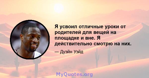 Я усвоил отличные уроки от родителей для вещей на площадке и вне. Я действительно смотрю на них.