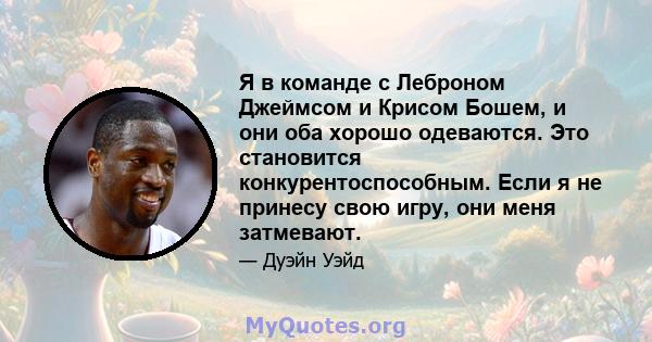 Я в команде с Леброном Джеймсом и Крисом Бошем, и они оба хорошо одеваются. Это становится конкурентоспособным. Если я не принесу свою игру, они меня затмевают.