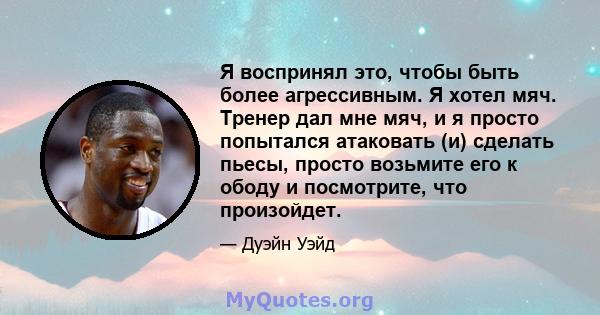 Я воспринял это, чтобы быть более агрессивным. Я хотел мяч. Тренер дал мне мяч, и я просто попытался атаковать (и) сделать пьесы, просто возьмите его к ободу и посмотрите, что произойдет.