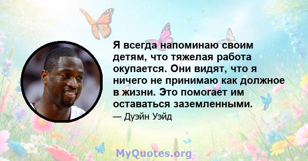 Я всегда напоминаю своим детям, что тяжелая работа окупается. Они видят, что я ничего не принимаю как должное в жизни. Это помогает им оставаться заземленными.