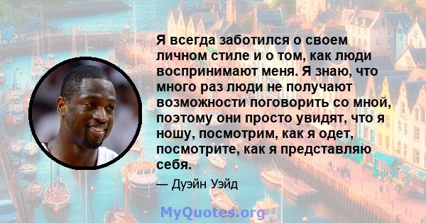 Я всегда заботился о своем личном стиле и о том, как люди воспринимают меня. Я знаю, что много раз люди не получают возможности поговорить со мной, поэтому они просто увидят, что я ношу, посмотрим, как я одет,