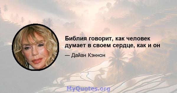 Библия говорит, как человек думает в своем сердце, как и он