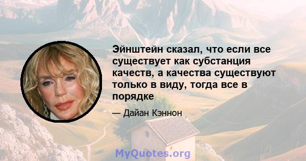 Эйнштейн сказал, что если все существует как субстанция качеств, а качества существуют только в виду, тогда все в порядке