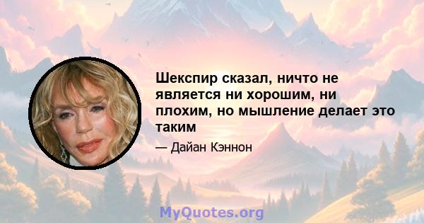 Шекспир сказал, ничто не является ни хорошим, ни плохим, но мышление делает это таким