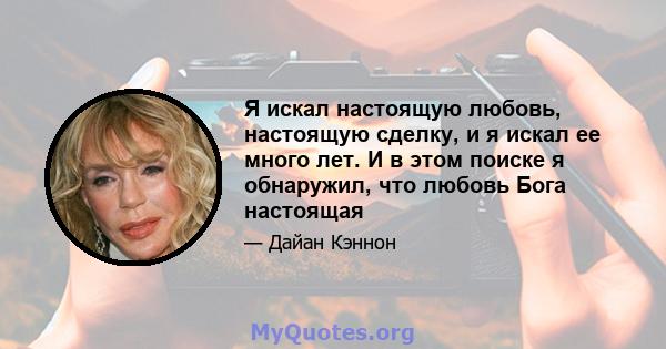 Я искал настоящую любовь, настоящую сделку, и я искал ее много лет. И в этом поиске я обнаружил, что любовь Бога настоящая