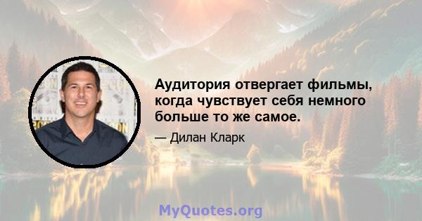 Аудитория отвергает фильмы, когда чувствует себя немного больше то же самое.